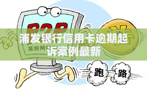 浦发银行信用卡逾期起诉案例最新