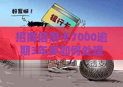 招商信用卡7000逾期3年多如何处理