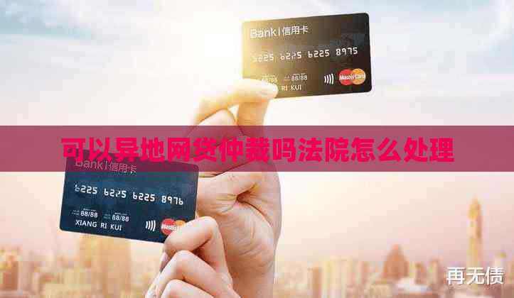 可以异地网贷仲裁吗法院怎么处理