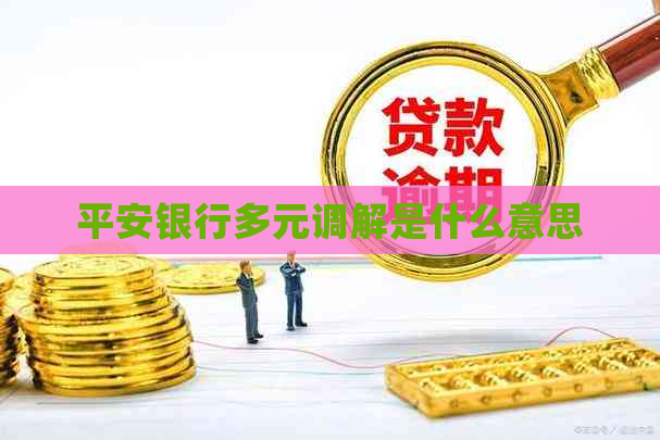 平安银行多元调解是什么意思 平安银行多元调解是什么意思
