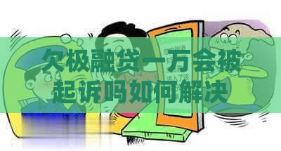 欠极融贷一万会被起诉吗如何解决