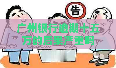 广州银行逾期十五万的后果严重吗