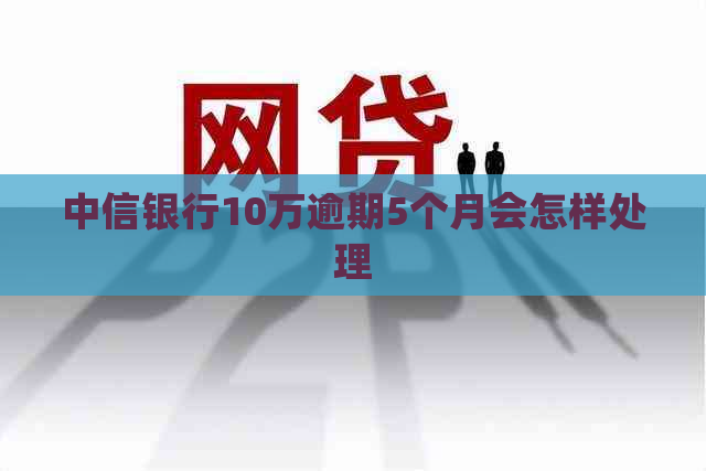 中信银行10万逾期5个月会怎样处理