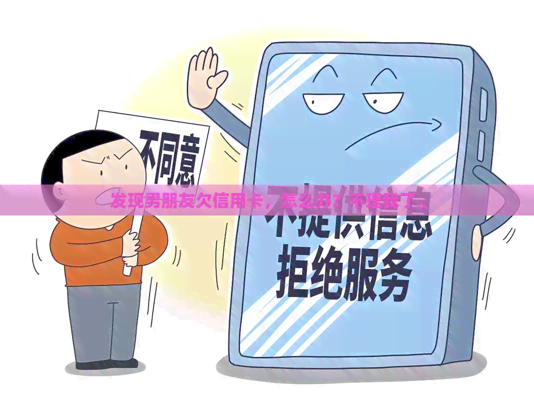 发现男朋友欠信用卡，怎么办？不理我了。