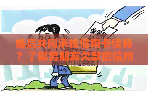 婚后共同承担信用卡债务?了解男朋友欠款的信用卡,我们应该怎么做? 婚后共同承担信用卡债务?了解男朋友欠款的信用卡,我们应该怎么做?