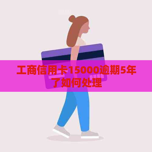 工商信用卡15000逾期5年了如何处理