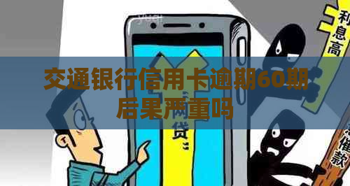 交通银行信用卡逾期60期后果严重吗