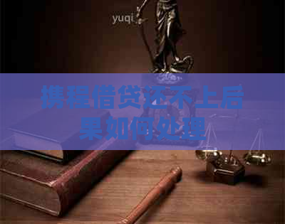 携程借贷还不上后果如何处理