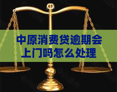 中原消费贷逾期会上门吗怎么处理