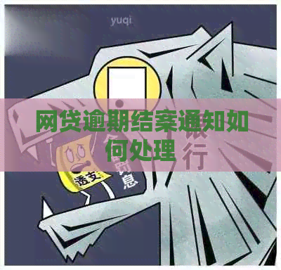 网贷逾期结案通知如何处理