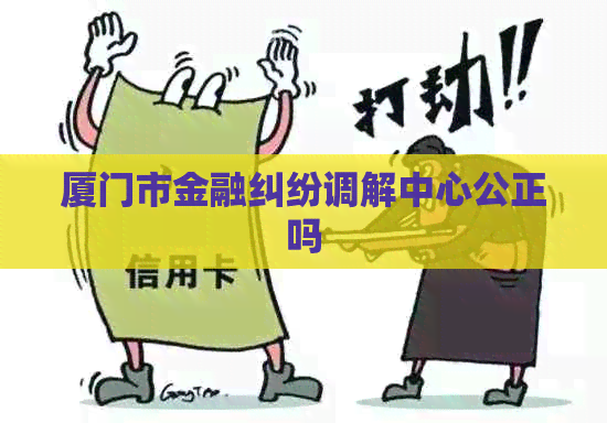 厦门市金融纠纷调解中心公正吗