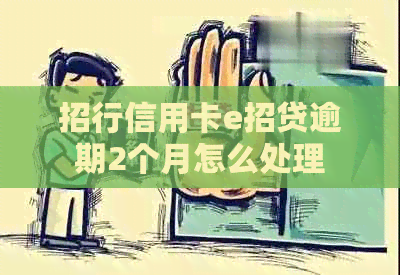 招行信用卡e招贷逾期2个月怎么处理