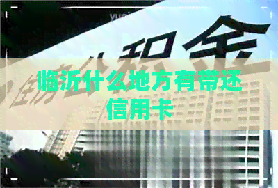 临沂什么地方有带还信用卡