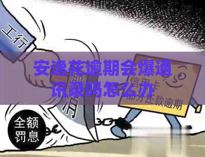 安逸花逾期会爆通讯录吗怎么办