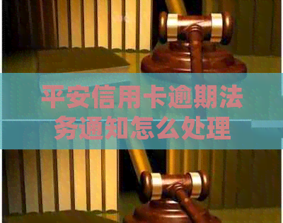 平安信用卡逾期法务通知怎么处理