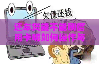 还车贷能不能刷信用卡呢如何操作与查询，还车贷能用信用卡支付吗？