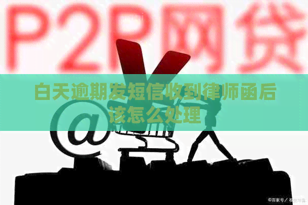 白天逾期发短信收到律师函后该怎么处理