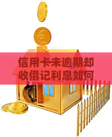 信用卡未逾期却收借记利息如何解决