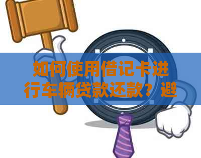 如何使用借记卡进行车辆贷款还款？避免逾期和信用卡还款疑问的资讯指南