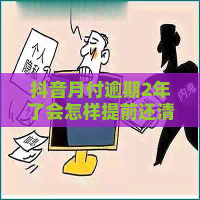 抖音月付逾期2年了会怎样提前还清有什么后果