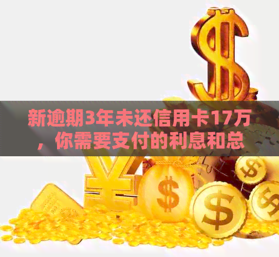新逾期3年未还信用卡17万，你需要支付的利息和总还款额是多少？
