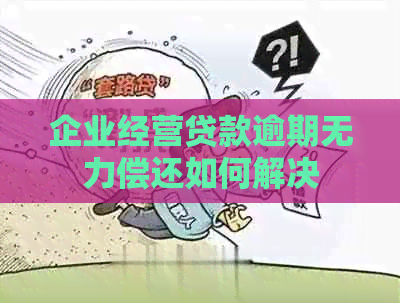 企业经营贷款逾期无力偿还如何解决