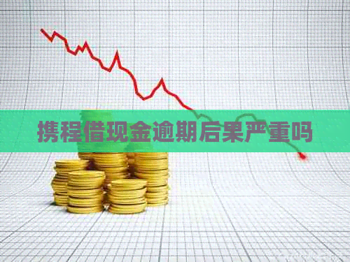 携程借现金逾期后果严重吗