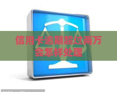 信用卡逾期超过两万会怎样处理