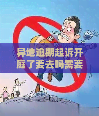 异地逾期起诉开庭了要去吗需要做哪些准备工作