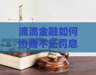 滴滴金融如何协商不还罚息
