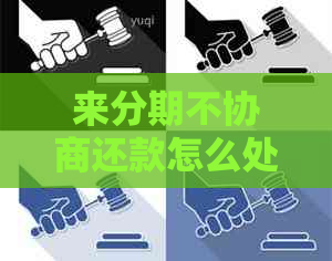 来分期不协商还款怎么处理该怎么办