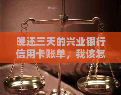 晚还三天的兴业银行信用卡账单，我该怎么办？逾期后果与解决办法一文解析