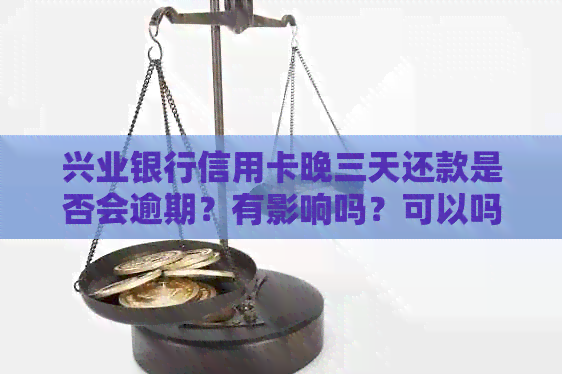 兴业银行信用卡晚三天还款是否会逾期？有影响吗？可以吗？