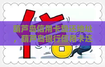 葫芦岛信用卡垫还地址，葫芦岛银行信用卡还款方式和服务电话