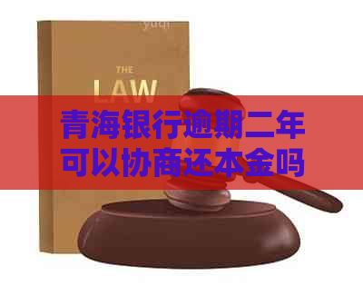 青海银行逾期二年可以协商还本金吗