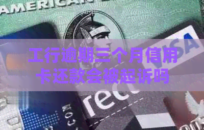 工行逾期三个月信用卡还款会被起诉吗