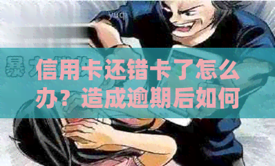 信用卡还错卡了怎么办？造成逾期后如何处理？