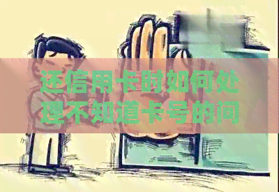 还信用卡时如何处理不知道卡号的问题？这里有解决方案！