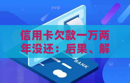 信用卡欠款一万两年没还：后果、解决方法及是否坐牢