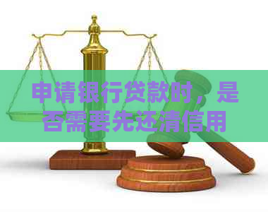 申请银行贷款时，是否需要先还清信用卡欠款？了解详细步骤及注意事项