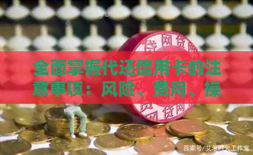 全面掌握代还信用卡的注意事项：风险、费用、操作流程与技巧一网打尽