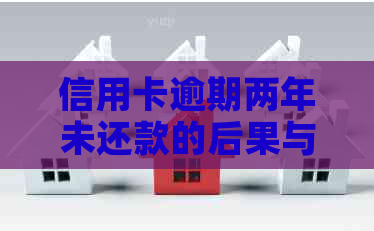 信用卡逾期两年未还款的后果与解决方案全面解析 信用卡逾期两年未还款的后果与解决方案全面解析