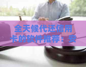 全天候代还信用卡的软件推荐：安全、方便、低成本，满足您的还款需求