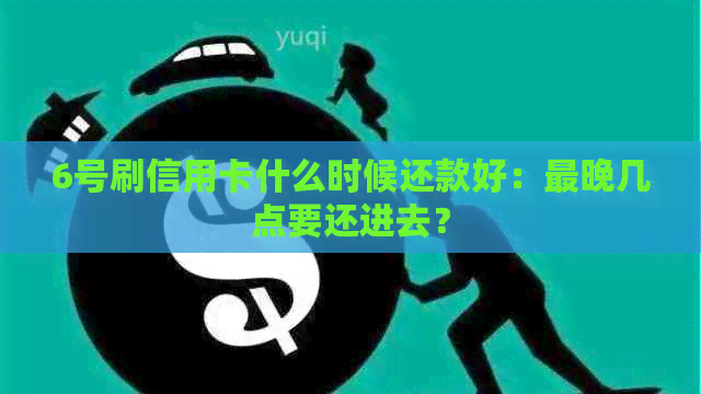 6号刷信用卡什么时候还款好：最晚几点要还进去？