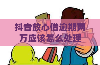 抖音放心借逾期两万应该怎么处理