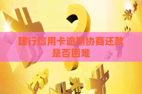 建行信用卡逾期协商还款是否困难