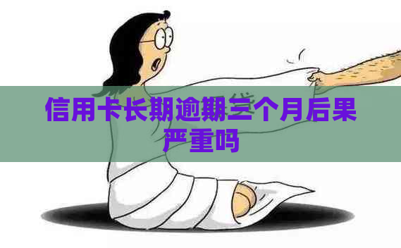 信用卡长期逾期三个月后果严重吗