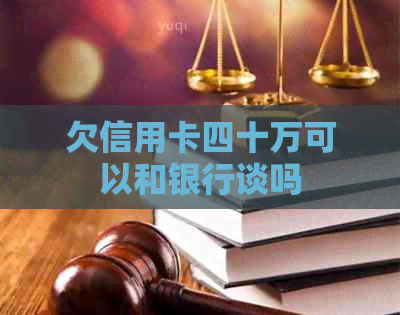 欠信用卡四十万可以和银行谈吗