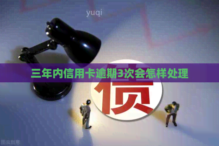 三年内信用卡逾期3次会怎样处理