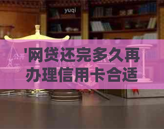 '网贷还完多久再办理信用卡合适：时间点与流程解析'